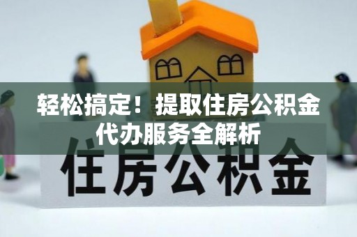 文圣轻松搞定！提取住房公积金代办服务全解析