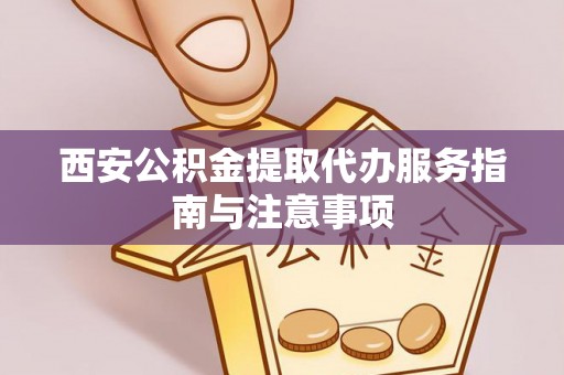 文圣西安公积金提取代办服务指南与注意事项