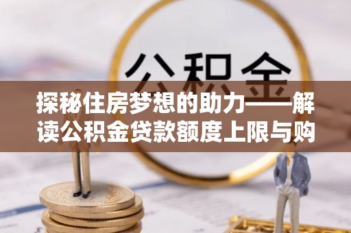 文圣探秘住房梦想的助力——解读公积金贷款额度上限与购房策略