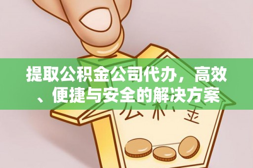 文圣提取公积金公司代办，高效、便捷与安全的解决方案