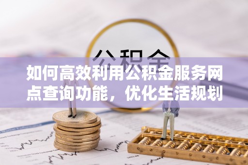 文圣如何高效利用公积金服务网点查询功能，优化生活规划