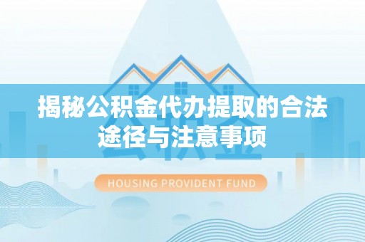 文圣揭秘公积金代办提取的合法途径与注意事项