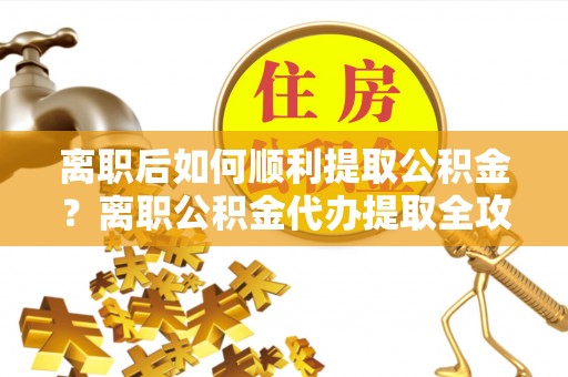 文圣离职后如何顺利提取公积金？离职公积金代办提取全攻略
