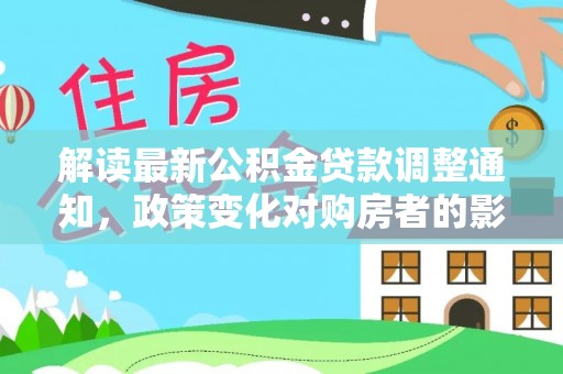 文圣解读最新公积金贷款调整通知，政策变化对购房者的影响
