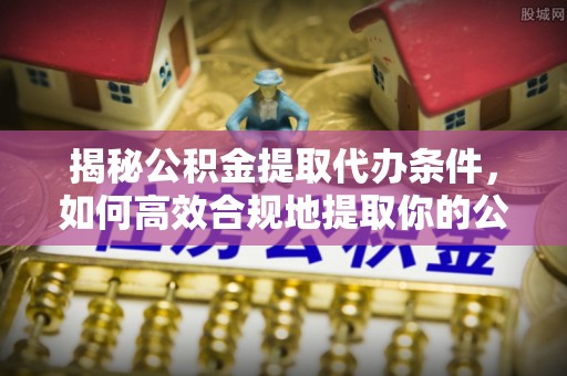 文圣揭秘公积金提取代办条件，如何高效合规地提取你的公积金