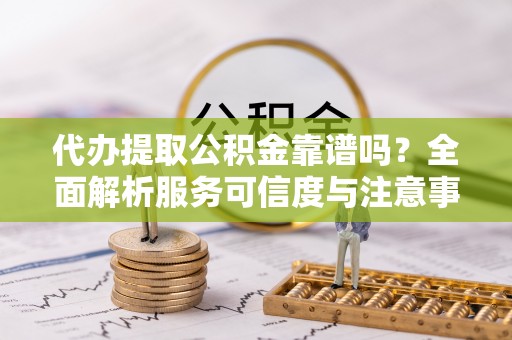 文圣代办提取公积金靠谱吗？全面解析服务可信度与注意事项