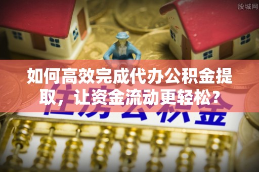文圣如何高效完成代办公积金提取，让资金流动更轻松？