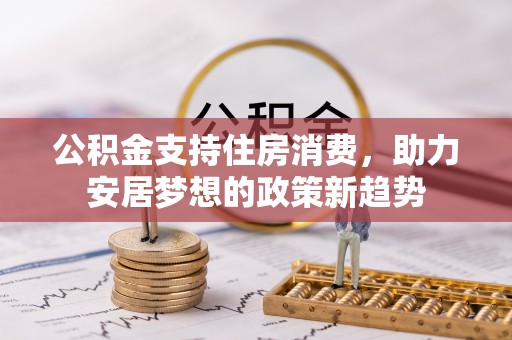 文圣公积金支持住房消费，助力安居梦想的政策新趋势