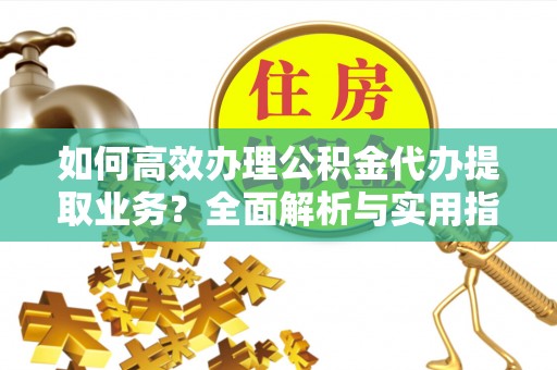 文圣如何高效办理公积金代办提取业务？全面解析与实用指南
