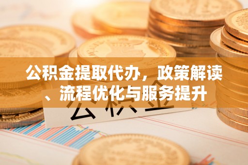文圣公积金提取代办，政策解读、流程优化与服务提升