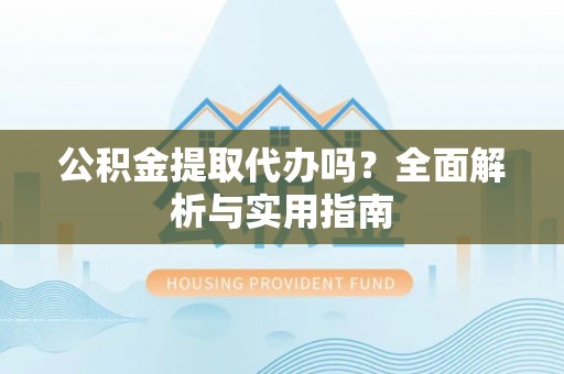 文圣公积金提取代办吗？全面解析与实用指南