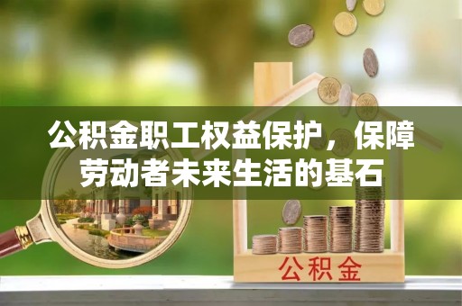 文圣公积金职工权益保护，保障劳动者未来生活的基石