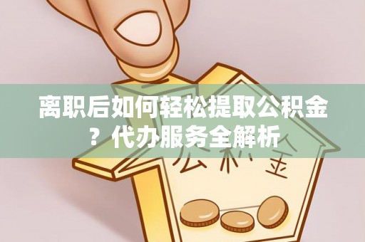 文圣离职后如何轻松提取公积金？代办服务全解析