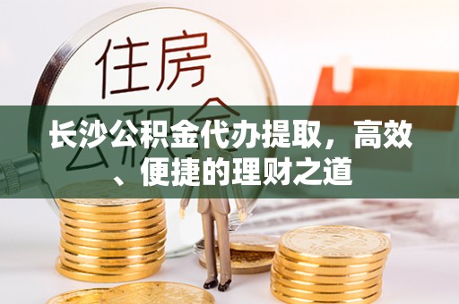 文圣长沙公积金代办提取，高效、便捷的理财之道