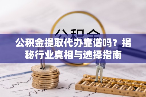 文圣公积金提取代办靠谱吗？揭秘行业真相与选择指南