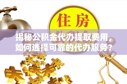 文圣揭秘公积金代办提取费用，如何选择可靠的代办服务？
