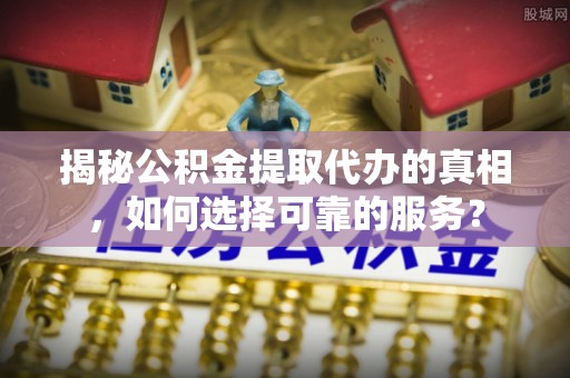 文圣揭秘公积金提取代办的真相，如何选择可靠的服务？