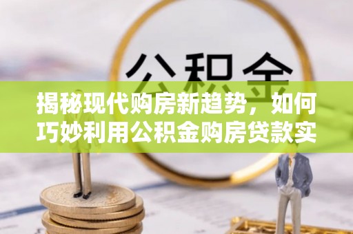 文圣揭秘现代购房新趋势，如何巧妙利用公积金购房贷款实现梦想家园