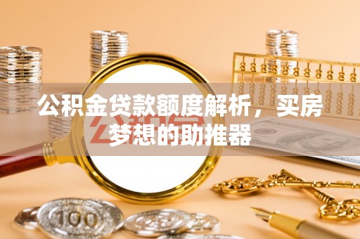 文圣公积金贷款额度解析，买房梦想的助推器
