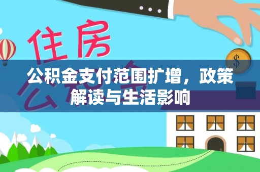 文圣公积金支付范围扩增，政策解读与生活影响