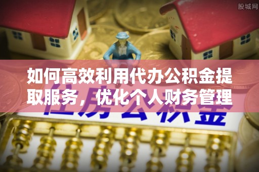 文圣如何高效利用代办公积金提取服务，优化个人财务管理