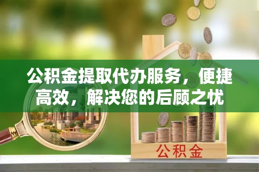 文圣公积金提取代办服务，便捷高效，解决您的后顾之忧