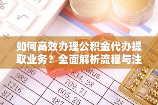 文圣如何高效办理公积金代办提取业务？全面解析流程与注意事项