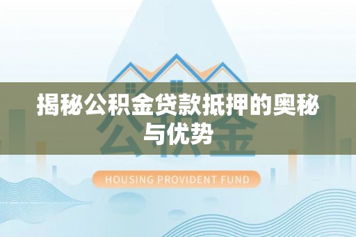 文圣揭秘公积金贷款抵押的奥秘与优势