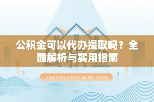 文圣公积金可以代办提取吗？全面解析与实用指南