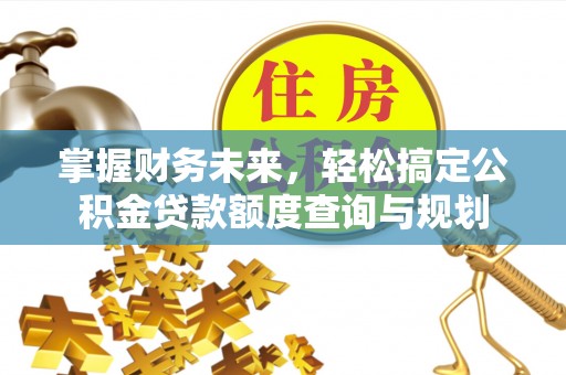 文圣掌握财务未来，轻松搞定公积金贷款额度查询与规划