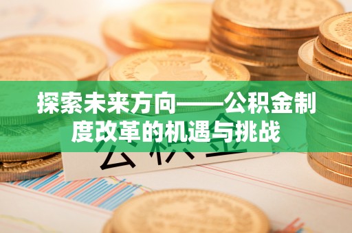 文圣探索未来方向——公积金制度改革的机遇与挑战