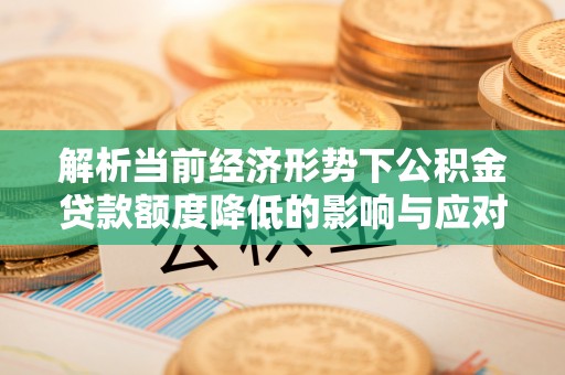 文圣解析当前经济形势下公积金贷款额度降低的影响与应对策略