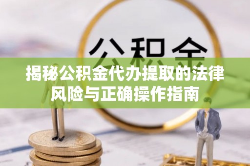 文圣揭秘公积金代办提取的法律风险与正确操作指南
