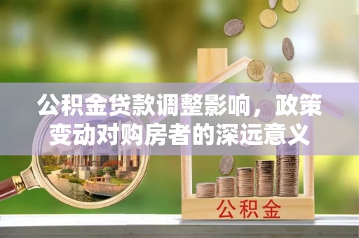 文圣公积金贷款调整影响，政策变动对购房者的深远意义