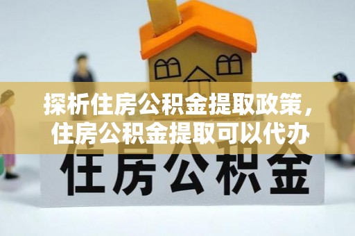 文圣探析住房公积金提取政策， 住房公积金提取可以代办吗 ？详解与流程