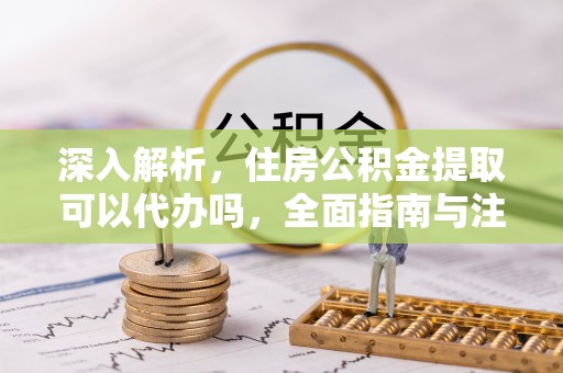 文圣深入解析，住房公积金提取可以代办吗，全面指南与注意事项