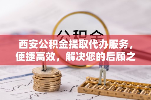 文圣西安公积金提取代办服务，便捷高效，解决您的后顾之忧