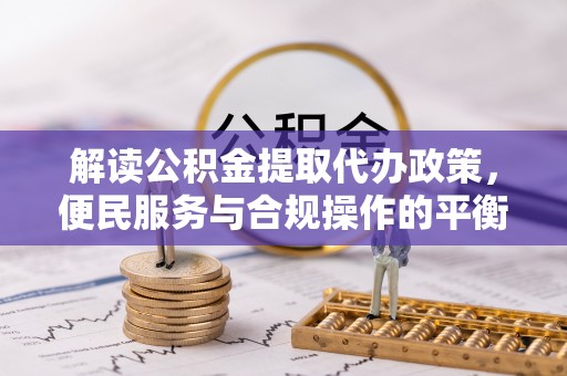 文圣解读公积金提取代办政策，便民服务与合规操作的平衡之道