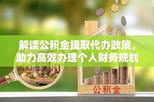 文圣解读公积金提取代办政策，助力高效办理个人财务规划