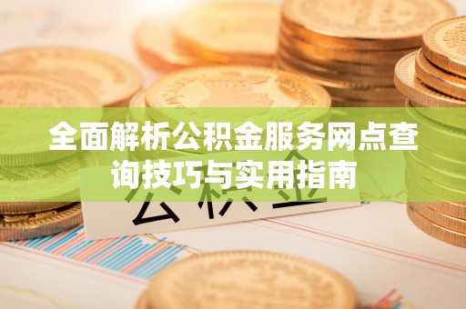 文圣全面解析公积金服务网点查询技巧与实用指南