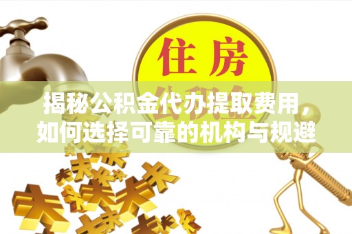 文圣揭秘公积金代办提取费用，如何选择可靠的机构与规避潜在风险
