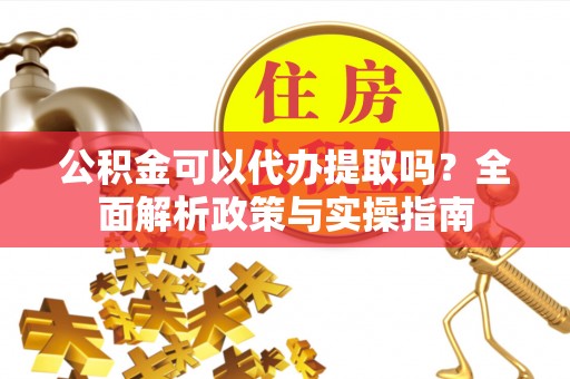 文圣公积金可以代办提取吗？全面解析政策与实操指南