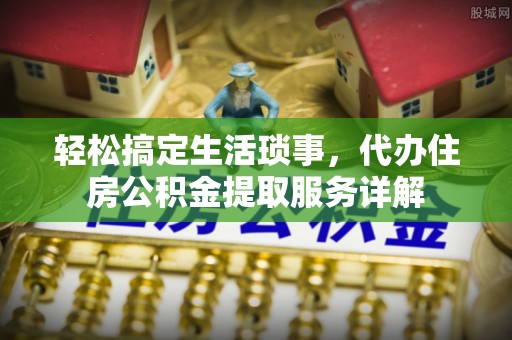 文圣轻松搞定生活琐事，代办住房公积金提取服务详解