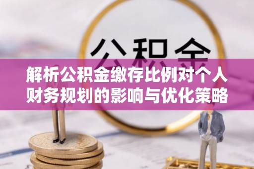 文圣解析公积金缴存比例对个人财务规划的影响与优化策略