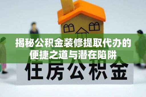 文圣揭秘公积金装修提取代办的便捷之道与潜在陷阱