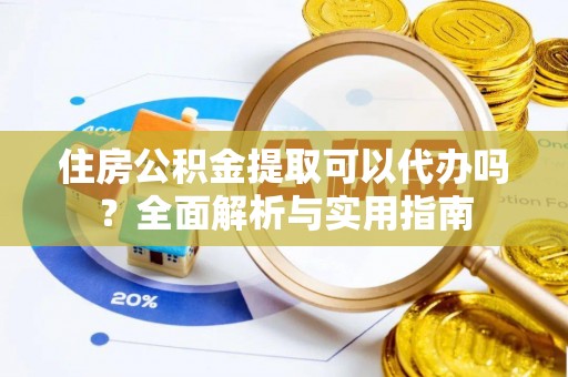 文圣住房公积金提取可以代办吗？全面解析与实用指南