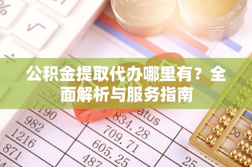 文圣公积金提取代办哪里有？全面解析与服务指南