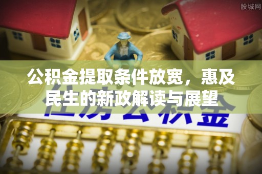 文圣公积金提取条件放宽，惠及民生的新政解读与展望
