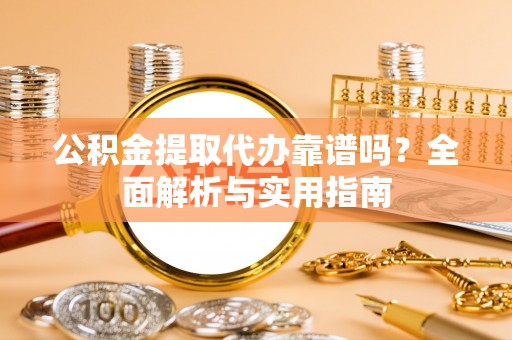 文圣公积金提取代办靠谱吗？全面解析与实用指南