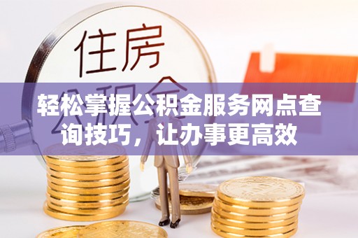 文圣轻松掌握公积金服务网点查询技巧，让办事更高效